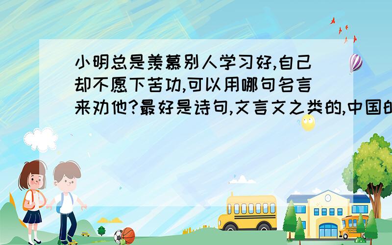 小明总是羡慕别人学习好,自己却不愿下苦功,可以用哪句名言来劝他?最好是诗句,文言文之类的,中国的.