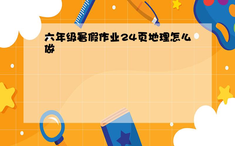 六年级暑假作业24页地理怎么做