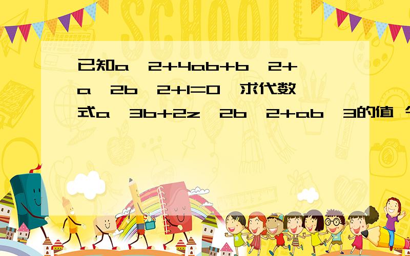 已知a^2+4ab+b^2+a^2b^2+1=0,求代数式a^3b+2z^2b^2+ab^3的值 今晚回答
