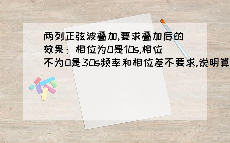 两列正弦波叠加,要求叠加后的效果：相位为0是10s,相位不为0是30s频率和相位差不要求,说明算法.