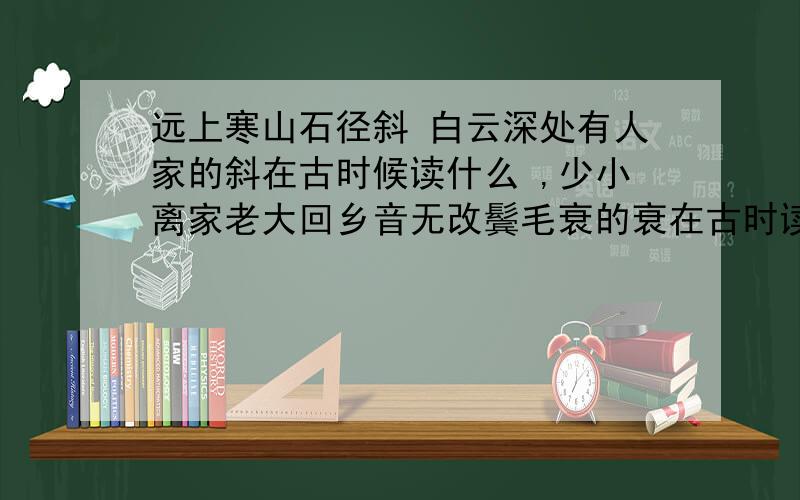 远上寒山石径斜 白云深处有人家的斜在古时候读什么 ,少小离家老大回乡音无改鬓毛衰的衰在古时读什么好加