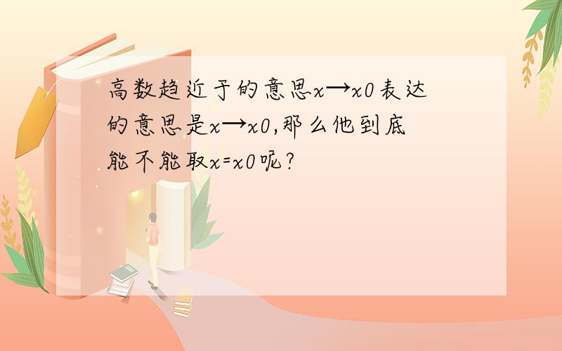 高数趋近于的意思x→x0表达的意思是x→x0,那么他到底能不能取x=x0呢?