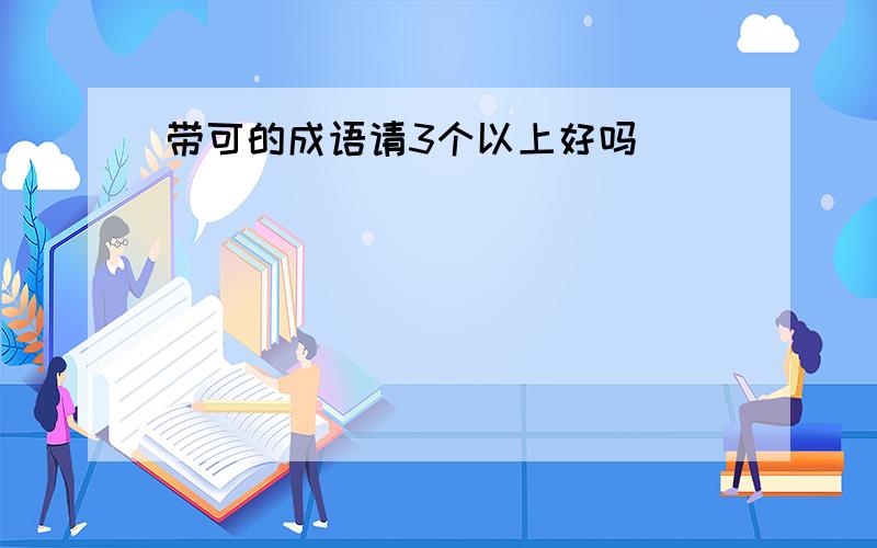 带可的成语请3个以上好吗