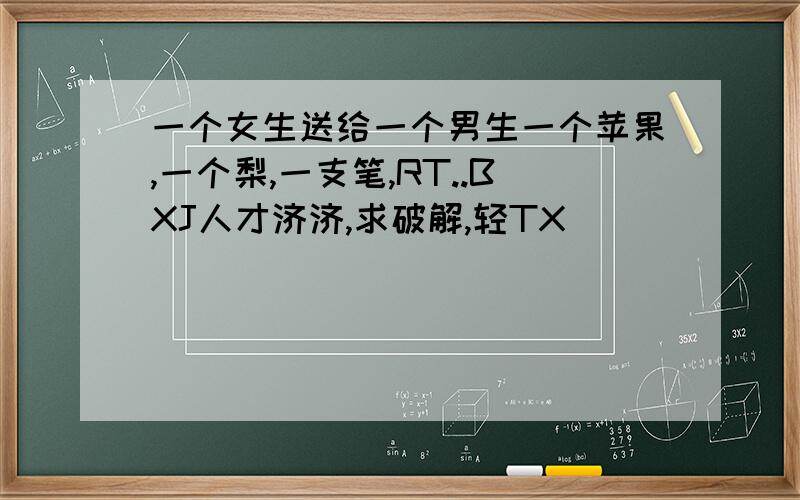 一个女生送给一个男生一个苹果,一个梨,一支笔,RT..BXJ人才济济,求破解,轻TX