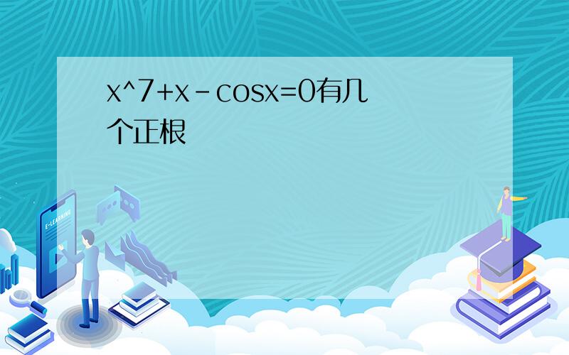 x^7+x-cosx=0有几个正根