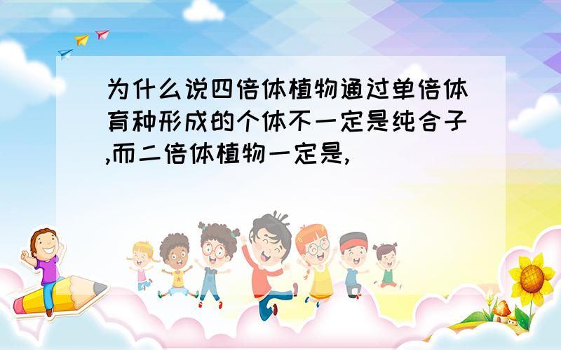 为什么说四倍体植物通过单倍体育种形成的个体不一定是纯合子,而二倍体植物一定是,