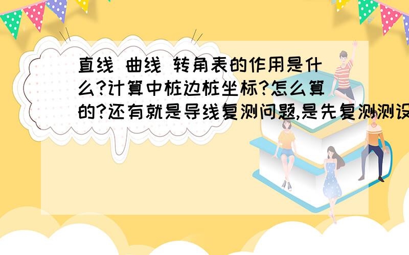 直线 曲线 转角表的作用是什么?计算中桩边桩坐标?怎么算的?还有就是导线复测问题,是先复测测设计院给的导线,然后再加密,在把导线点连起来再测一次吗?如果工程进行到一定程度后发现还