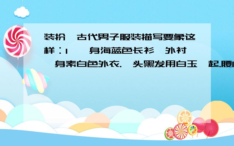 装扮、古代男子服装描写要象这样：1、一身海蓝色长衫,外衬一身素白色外衣.一头黑发用白玉绾起.腰间佩戴一块温润的玉佩.手持一把折扇.折扇轻轻摇动.发丝随之颤动.2、只见那人一身白衣,