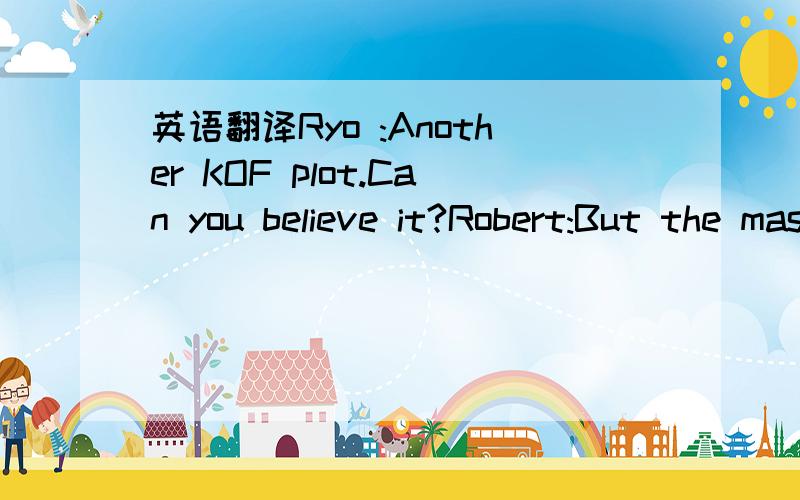 英语翻译Ryo :Another KOF plot.Can you believe it?Robert:But the master seemed to know his assailants,Ryo.Ryo :Yeah,but why on earth would someone attack him?Yuri :One thing's obvious...This is no mere robbery,huh?Ryo :You think someone would thin