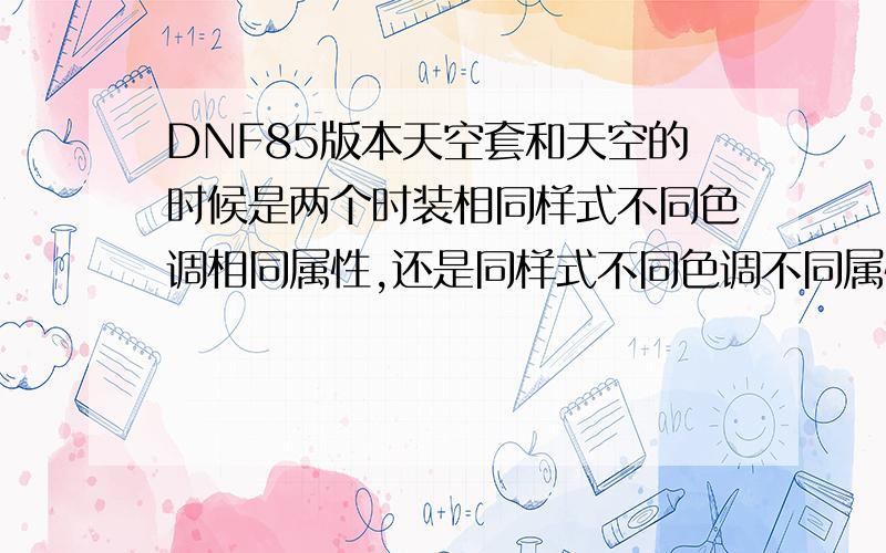 DNF85版本天空套和天空的时候是两个时装相同样式不同色调相同属性,还是同样式不同色调不同属性,还有选择时装是随即还是自己选,我看莫小囧和天空是两个时装相同样式不同色调相同属性