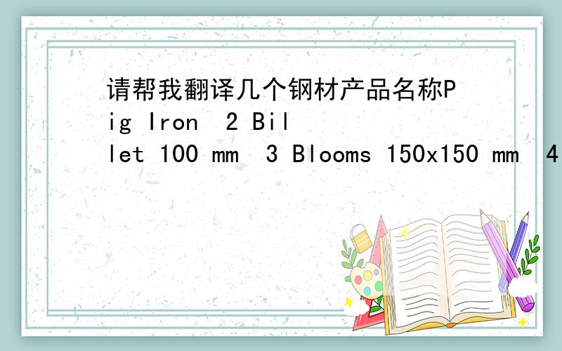 请帮我翻译几个钢材产品名称Pig Iron  2 Billet 100 mm  3 Blooms 150x150 mm  4 Pencil Ingots  5 Wire Rods 6 mm 6 Wire Rods 8 mm 7 Rounds 12 mm 8 Rounds 16 mm  9 Rounds 25 mm  10 Tor Steel 10 mm  11 Tor Steel 12 mm  12 Tor Steel 25 mm  13 An