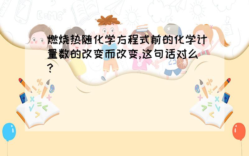 燃烧热随化学方程式前的化学计量数的改变而改变,这句话对么?