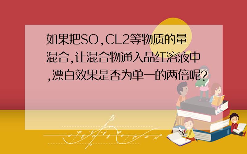 如果把SO,CL2等物质的量混合,让混合物通入品红溶液中,漂白效果是否为单一的两倍呢?