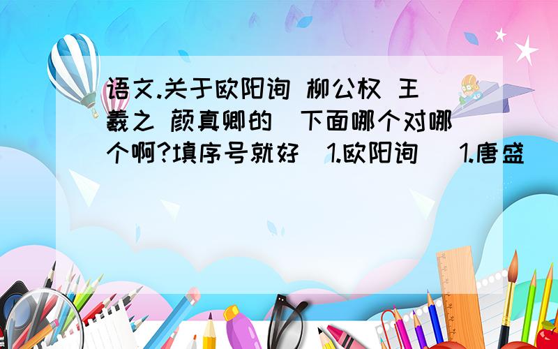 语文.关于欧阳询 柳公权 王羲之 颜真卿的(下面哪个对哪个啊?填序号就好)1.欧阳询   1.唐盛   1.潇洒清秀2.柳公权   2.初唐   2.骨气劲峭,法度严整3.王羲之   3.东晋   3.骨气遒劲,结构严谨4.颜真