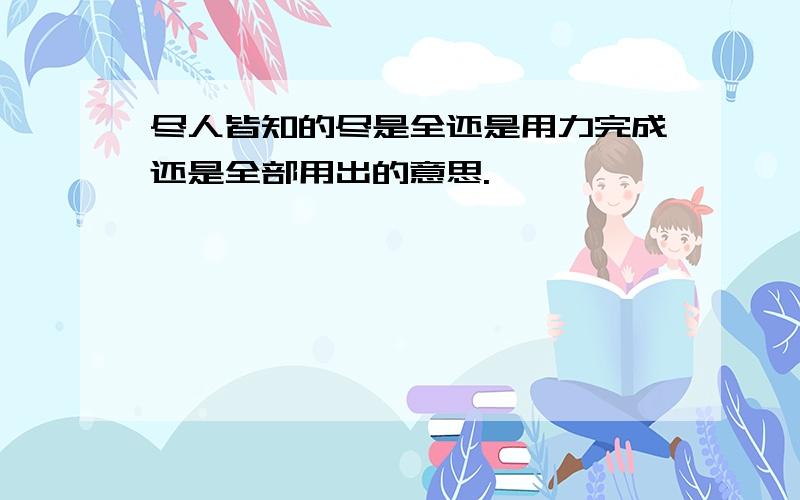 尽人皆知的尽是全还是用力完成还是全部用出的意思.