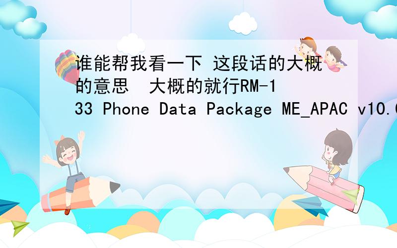 谁能帮我看一下 这段话的大概的意思  大概的就行RM-133 Phone Data Package ME_APAC v10.0Creation date: Mon Mar 24 17:24:06 2008Important notes-------------------------------------------! Please remove any previously installed ! data