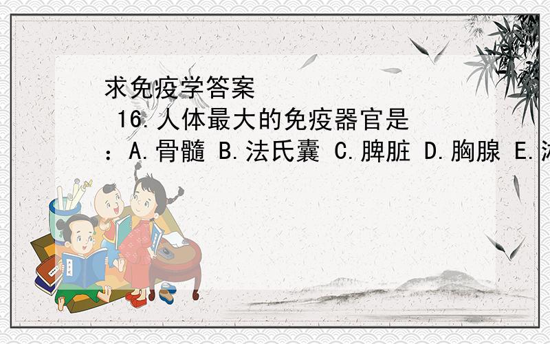 求免疫学答案 16.人体最大的免疫器官是：A.骨髓 B.法氏囊 C.脾脏 D.胸腺 E.淋巴结 17.脾脏和淋巴结生发中心主要由哪类细胞聚积形成?A.T淋巴细胞 B.B淋巴细胞 C.粒细胞 D.巨噬细胞 E.NK细胞