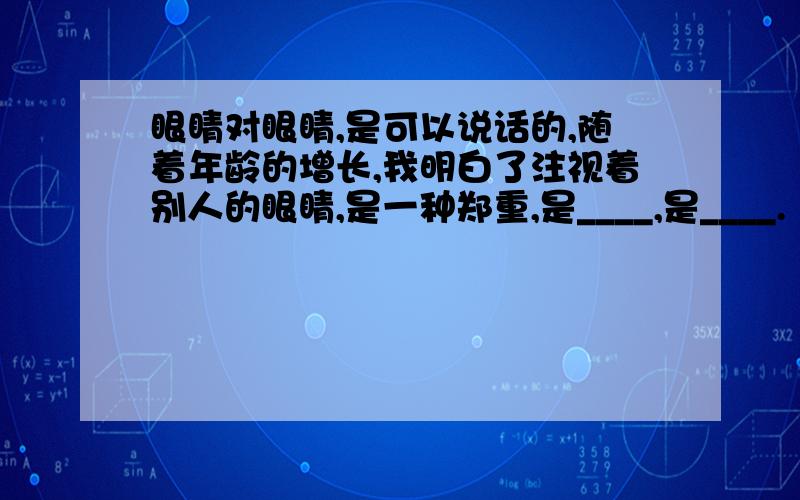 眼睛对眼睛,是可以说话的,随着年龄的增长,我明白了注视着别人的眼睛,是一种郑重,是____,是____.