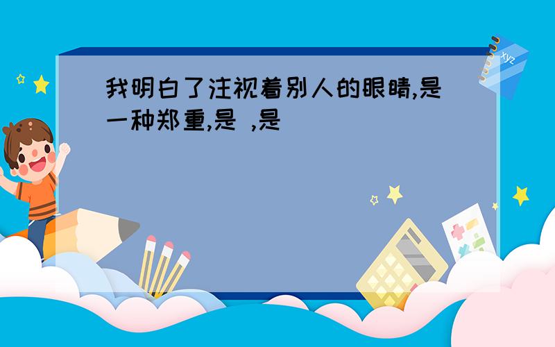 我明白了注视着别人的眼睛,是一种郑重,是 ,是