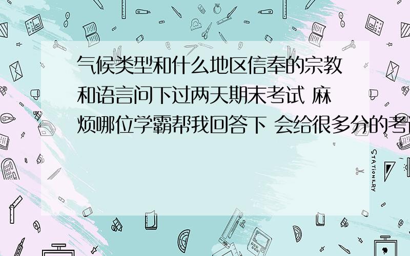 气候类型和什么地区信奉的宗教和语言问下过两天期末考试 麻烦哪位学霸帮我回答下 会给很多分的考试比较容易考哪些地区的人种,语言,宗教 比较特殊的,书上80页主要分布在哪些地区需要