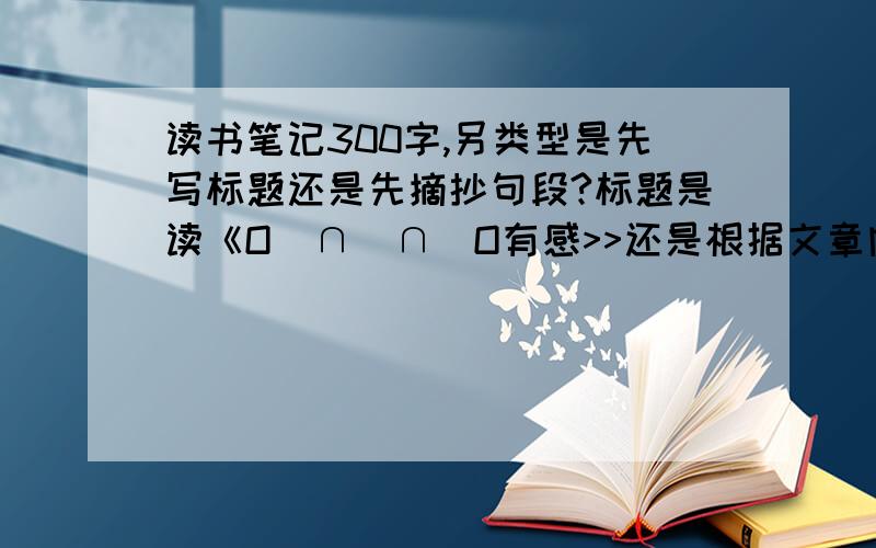 读书笔记300字,另类型是先写标题还是先摘抄句段?标题是读《O(∩_∩)O有感>>还是根据文章内容命名?大堆话慎入,尊敬的教师工作忙不必为这点小事操劳.