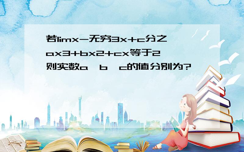 若limx-无穷3x+c分之ax3+bx2+cx等于2,则实数a,b,c的值分别为?