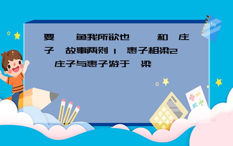 要〈〈鱼我所欲也 〉〉和《庄子》故事两则 1、惠子相梁2、庄子与惠子游于濠梁