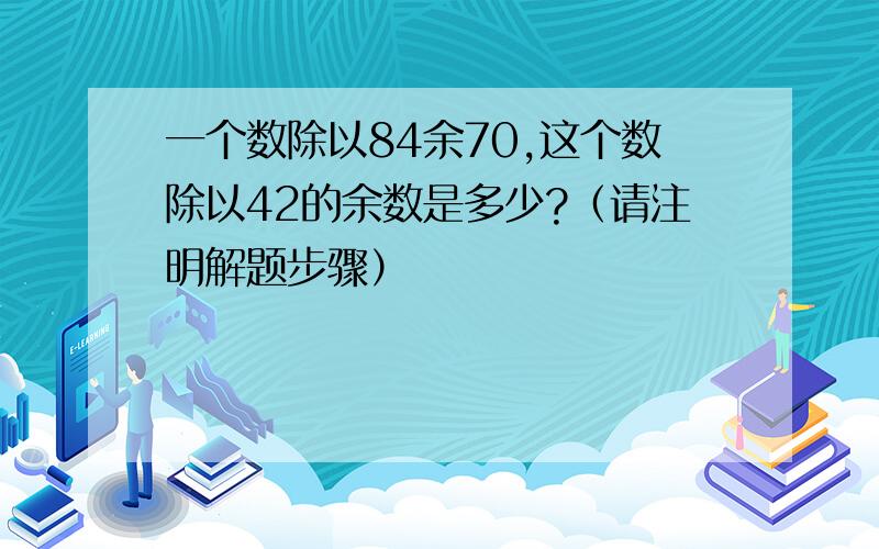 一个数除以84余70,这个数除以42的余数是多少?（请注明解题步骤）