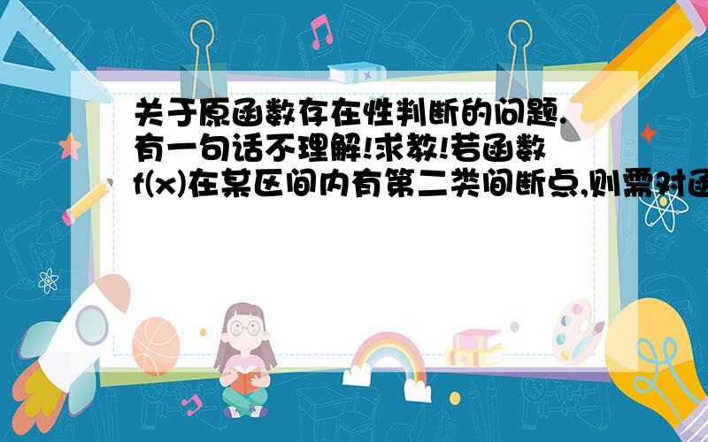 关于原函数存在性判断的问题.有一句话不理解!求教!若函数f(x)在某区间内有第二类间断点,则需对函数做具体分析才能判断是否在该区间存在原函数.这句话里的“具体分析”到底是怎么个分