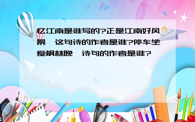 忆江南是谁写的?正是江南好风景,这句诗的作者是谁?停车坐爱枫林晚,诗句的作者是谁?