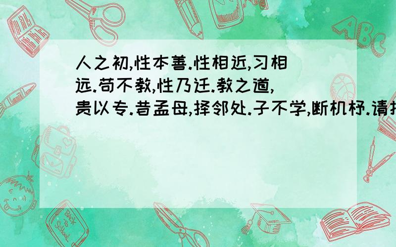 人之初,性本善.性相近,习相远.苟不教,性乃迁.教之道,贵以专.昔孟母,择邻处.子不学,断机杼.请把这句三字经解释出来,要准确点的!不要把整篇三字经抄下来或者整篇翻译出来,就这句!