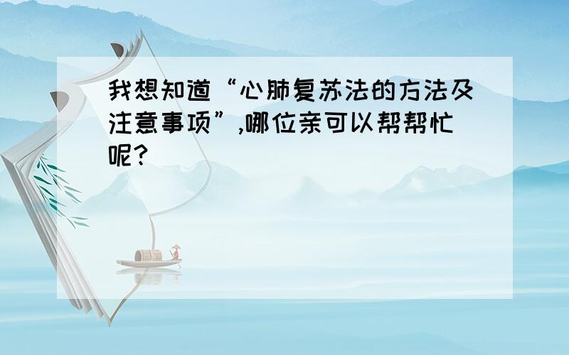 我想知道“心肺复苏法的方法及注意事项”,哪位亲可以帮帮忙呢?