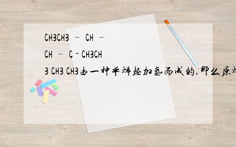 CH3CH3 – CH – CH – C - CH3CH3 CH3 CH3由一种单烯烃加氢而成的,那么原烯烃的可能结构有（ ）A、1种 B、2种 C、3种 D、4种请说下原因谢谢