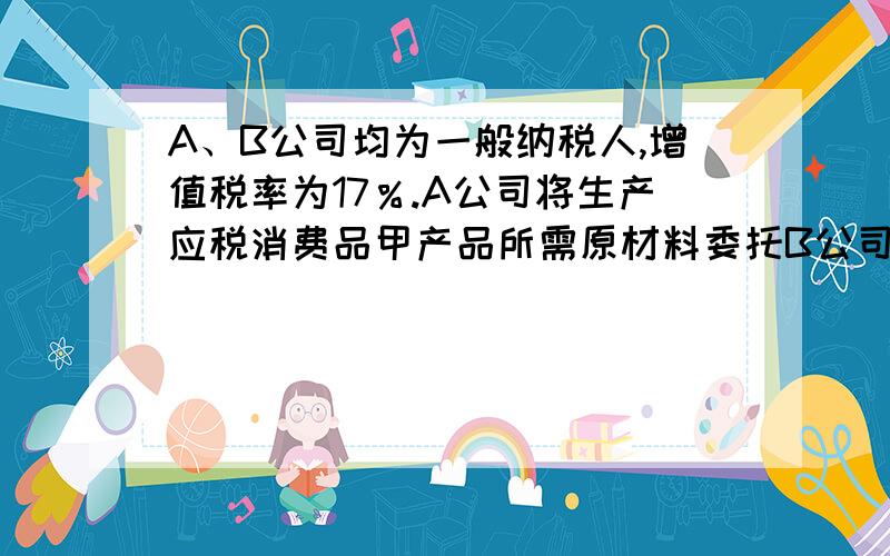 A、B公司均为一般纳税人,增值税率为17％.A公司将生产应税消费品甲产品所需原材料委托B公司加工.5月10日A公司发出材料实际成本为519.50万元,应付加工费为70万元（不含增值税）,消费税率为10