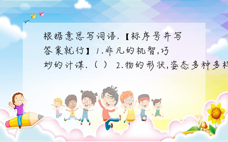 根据意思写词语.【标序号并写答案就行】1.非凡的机智,巧妙的计谋.（ ） 2.物的形状,姿态多种多样.（ ） 3.奇形怪状的石头突起重叠的样子.（ ） 4.天空中到处都是大雾,形容雾气很重,很浓.