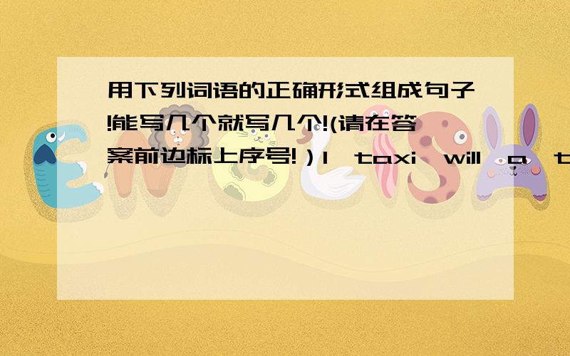 用下列词语的正确形式组成句子!能写几个就写几个!(请在答案前边标上序号!）1、taxi,will,a,try,late,must,for,to,be,take,or,you,you,class,school,to2、for,some,and,to,I,make,cakes,tea,want,sandwiches3、large,soap,mother,tu