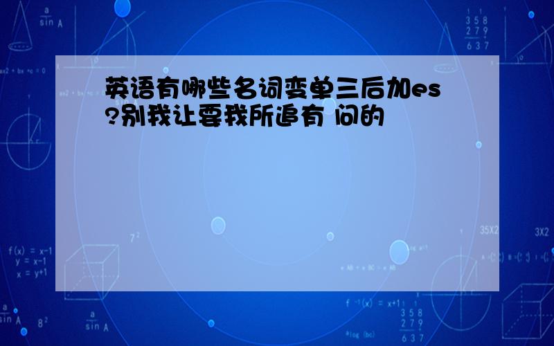 英语有哪些名词变单三后加es?别我让要我所追有 问的