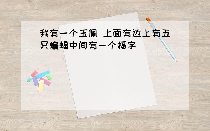 我有一个玉佩 上面有边上有五只蝙蝠中间有一个福字