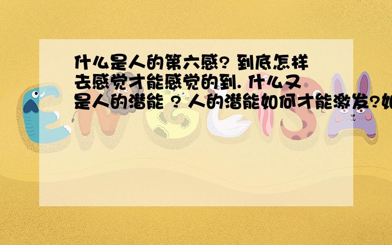 什么是人的第六感? 到底怎样去感觉才能感觉的到. 什么又是人的潜能 ? 人的潜能如何才能激发?如题~