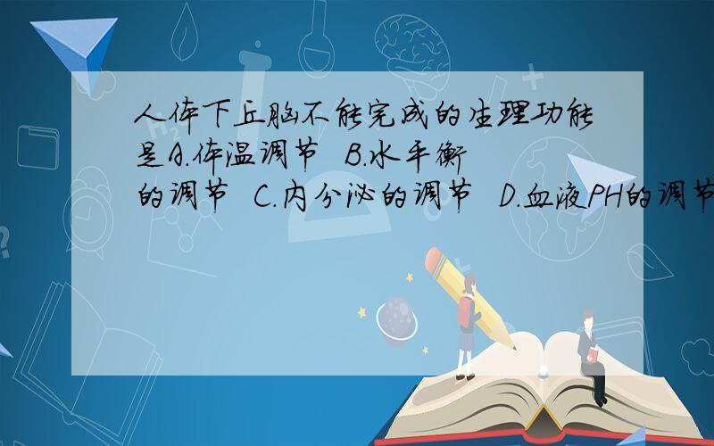 人体下丘脑不能完成的生理功能是A.体温调节  B.水平衡的调节  C.内分泌的调节  D.血液PH的调节