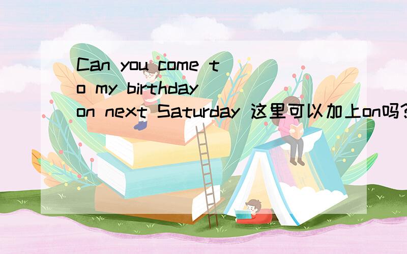 Can you come to my birthday on next Saturday 这里可以加上on吗?