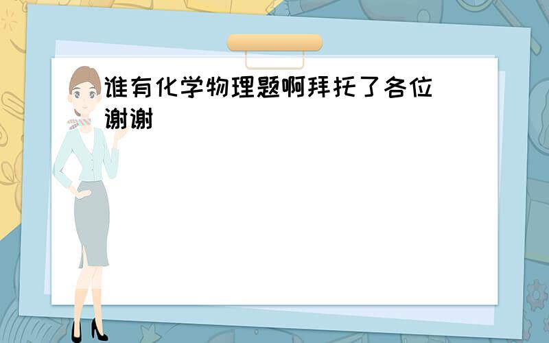 谁有化学物理题啊拜托了各位 谢谢