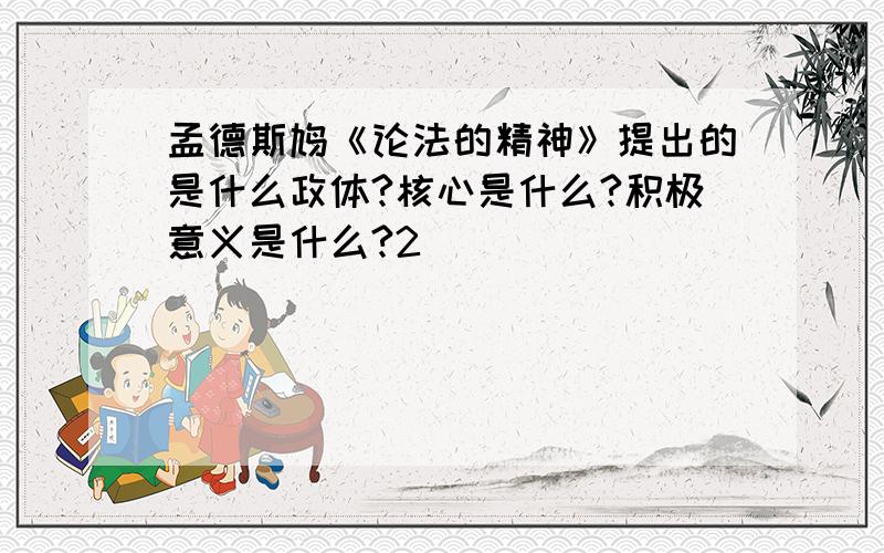 孟德斯鸠《论法的精神》提出的是什么政体?核心是什么?积极意义是什么?2