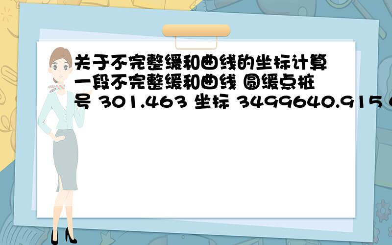 关于不完整缓和曲线的坐标计算一段不完整缓和曲线 圆缓点桩号 301.463 坐标 3499640.915 482312.594 方位角 237度12分32.4秒,终点桩号 368.686 坐标 3499636.130 482247.970 方位角 290度42分9.9秒 曲线半径60,A:1