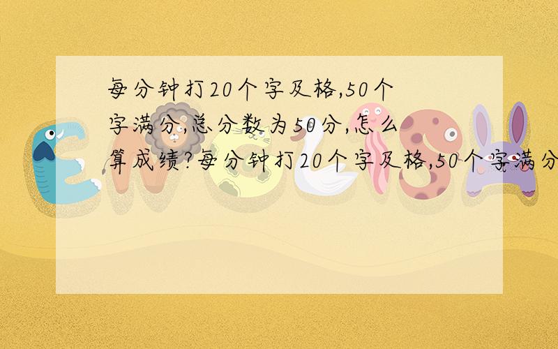 每分钟打20个字及格,50个字满分,总分数为50分,怎么算成绩?每分钟打20个字及格,50个字满分,总分数为50分,这么算下来打20个字可以得到30分的及格分,其他怎么算呢?比如打16个字、34个字、43个字