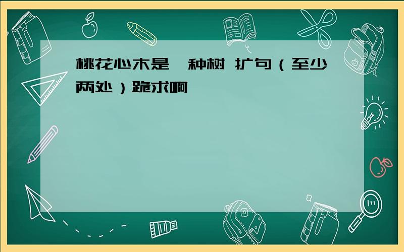 桃花心木是一种树 扩句（至少两处）跪求啊