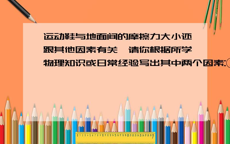 运动鞋与地面间的摩擦力大小还跟其他因素有关,请你根据所学物理知识或日常经验写出其中两个因素:① ②