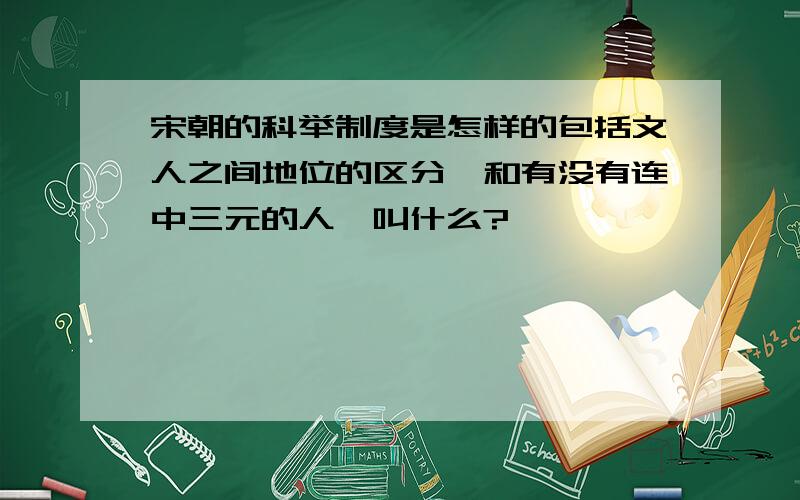 宋朝的科举制度是怎样的包括文人之间地位的区分,和有没有连中三元的人,叫什么?