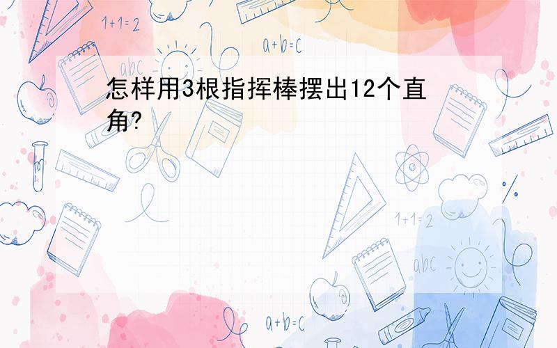 怎样用3根指挥棒摆出12个直角?