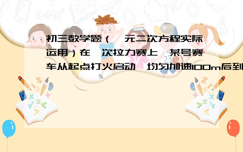 初三数学题（一元二次方程实际运用）在一次拉力赛上,某号赛车从起点打火启动,均匀加速100m后到达最高速度50m/s.（1）赛车从启动到到达最高速度用了几秒?(2)平均每秒赛车的运动速度增加